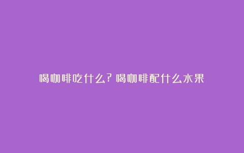 喝咖啡吃什么?（喝咖啡配什么水果）