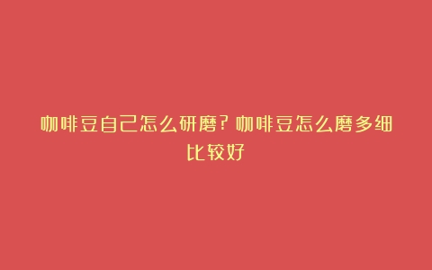 咖啡豆自己怎么研磨?（咖啡豆怎么磨多细比较好）