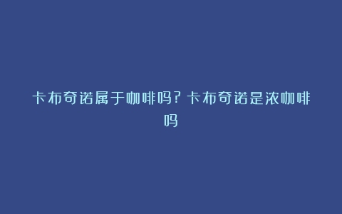 卡布奇诺属于咖啡吗?（卡布奇诺是浓咖啡吗）