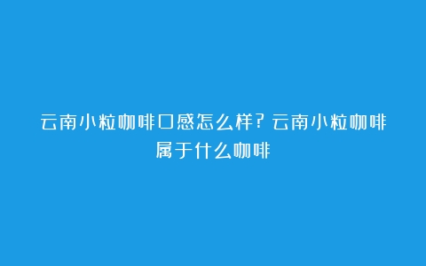 云南小粒咖啡口感怎么样?（云南小粒咖啡属于什么咖啡）