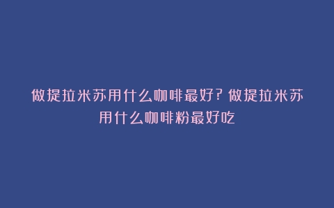 做提拉米苏用什么咖啡最好?（做提拉米苏用什么咖啡粉最好吃）