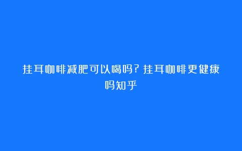 挂耳咖啡减肥可以喝吗?（挂耳咖啡更健康吗知乎）