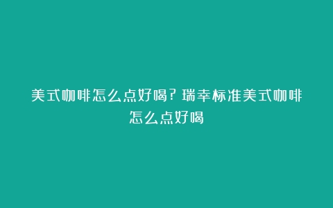 美式咖啡怎么点好喝?（瑞幸标准美式咖啡怎么点好喝）