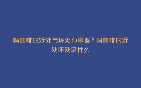 喝咖啡的好处与坏处有哪些?（喝咖啡的好处坏处是什么）