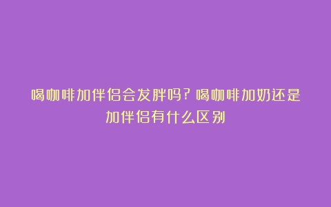 喝咖啡加伴侣会发胖吗?（喝咖啡加奶还是加伴侣有什么区别）