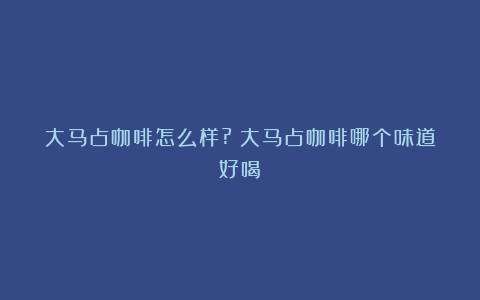 大马占咖啡怎么样?（大马占咖啡哪个味道好喝）