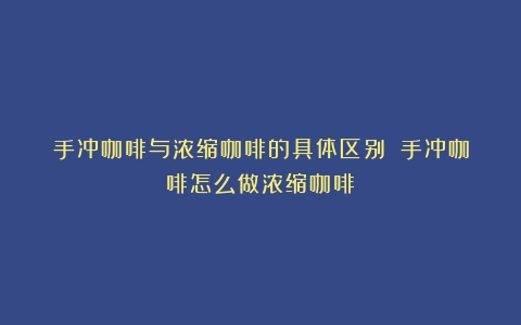 手冲咖啡与浓缩咖啡的具体区别？（手冲咖啡怎么做浓缩咖啡）