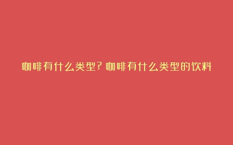 咖啡有什么类型?（咖啡有什么类型的饮料）