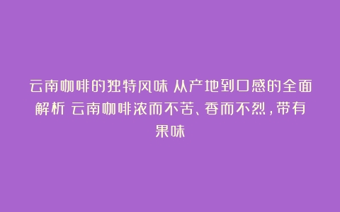 云南咖啡的独特风味：从产地到口感的全面解析（云南咖啡浓而不苦、香而不烈,带有果味）