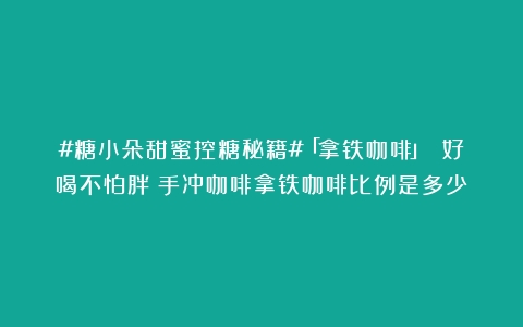 #糖小朵甜蜜控糖秘籍#「拿铁咖啡」 好喝不怕胖（手冲咖啡拿铁咖啡比例是多少）