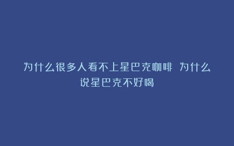 为什么很多人看不上星巴克咖啡？（为什么说星巴克不好喝）