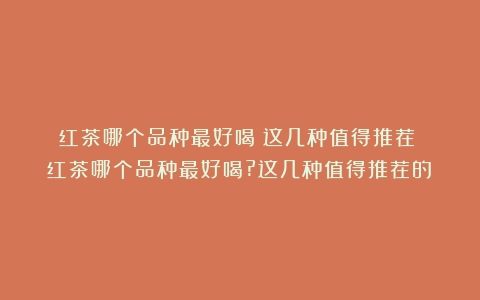 红茶哪个品种最好喝？这几种值得推荐！（红茶哪个品种最好喝?这几种值得推荐的）