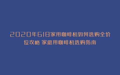 2020年618家用咖啡机如何选购全价位攻略（家庭用咖啡机选购指南）