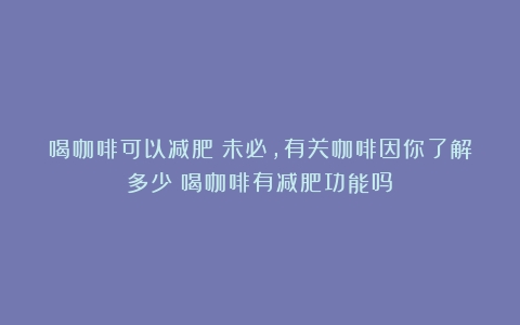 喝咖啡可以减肥？未必，有关咖啡因你了解多少（喝咖啡有减肥功能吗）