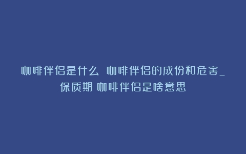 咖啡伴侣是什么 咖啡伴侣的成份和危害_保质期（咖啡伴侣是啥意思）