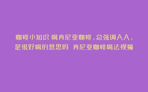 咖啡小知识：喝肯尼亚咖啡，总强调AA，是很好喝的意思吗？（肯尼亚咖啡喝法视频）