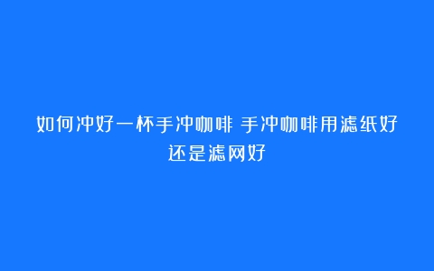 如何冲好一杯手冲咖啡（手冲咖啡用滤纸好还是滤网好）