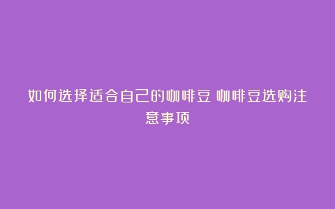 如何选择适合自己的咖啡豆（咖啡豆选购注意事项）