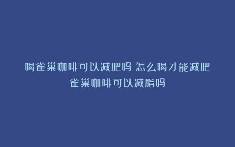 喝雀巢咖啡可以减肥吗？怎么喝才能减肥（雀巢咖啡可以减脂吗）