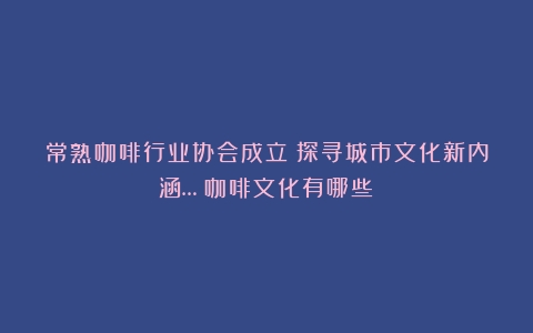 常熟咖啡行业协会成立！探寻城市文化新内涵…（咖啡文化有哪些）