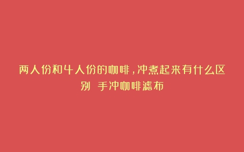 两人份和4人份的咖啡，冲煮起来有什么区别？（手冲咖啡滤布）