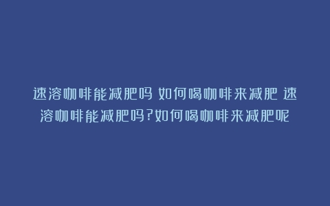 速溶咖啡能减肥吗？如何喝咖啡来减肥（速溶咖啡能减肥吗?如何喝咖啡来减肥呢）