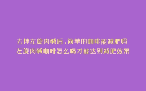 去掉左旋肉碱后，简单的咖啡能减肥吗？（左旋肉碱咖啡怎么喝才能达到减肥效果）