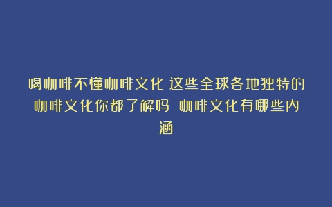 喝咖啡不懂咖啡文化？这些全球各地独特的咖啡文化你都了解吗？（咖啡文化有哪些内涵）