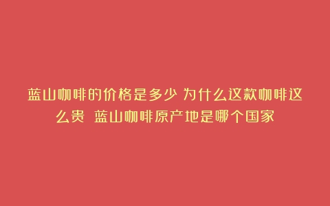 蓝山咖啡的价格是多少？为什么这款咖啡这么贵？（蓝山咖啡原产地是哪个国家）