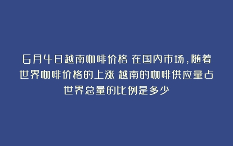 6月4日越南咖啡价格：在国内市场，随着世界咖啡价格的上涨（越南的咖啡供应量占世界总量的比例是多少）