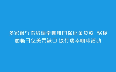 多家银行借给瑞幸咖啡的保证金贷款 据称面临3亿美元缺口（银行瑞幸咖啡活动）