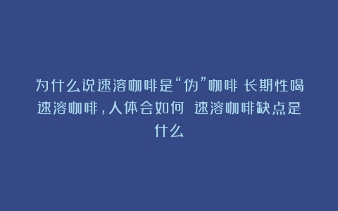 为什么说速溶咖啡是“伪”咖啡？长期性喝速溶咖啡，人体会如何？（速溶咖啡缺点是什么）