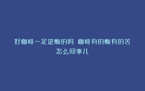 好咖啡一定是酸的吗？（咖啡有的酸有的苦怎么回事儿）