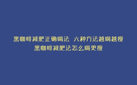 黑咖啡减肥正确喝法 六种方法越喝越瘦（黑咖啡减肥法怎么喝更瘦）