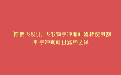 「陈鹏飞设计」飞形物手冲咖啡滤杯使用测评（手冲咖啡过滤杯选择）