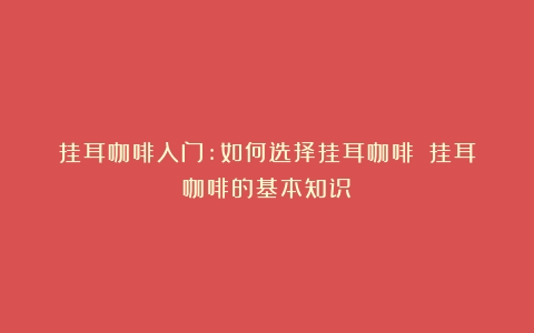 挂耳咖啡入门:如何选择挂耳咖啡？（挂耳咖啡的基本知识）