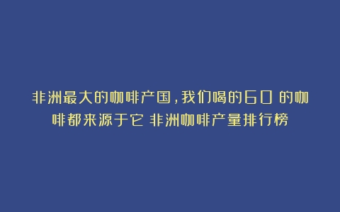 非洲最大的咖啡产国，我们喝的60%的咖啡都来源于它（非洲咖啡产量排行榜）