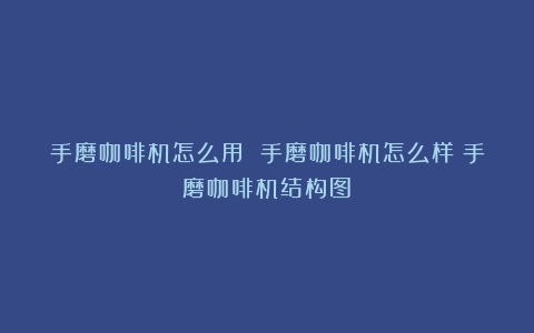 手磨咖啡机怎么用 手磨咖啡机怎么样（手磨咖啡机结构图）