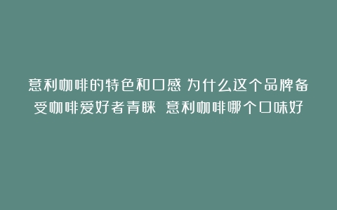 意利咖啡的特色和口感：为什么这个品牌备受咖啡爱好者青睐？（意利咖啡哪个口味好）