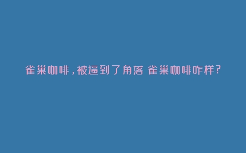 雀巢咖啡，被逼到了角落（雀巢咖啡咋样?）