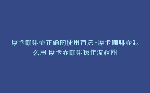 摩卡咖啡壶正确的使用方法-摩卡咖啡壶怎么用（摩卡壶咖啡操作流程图）