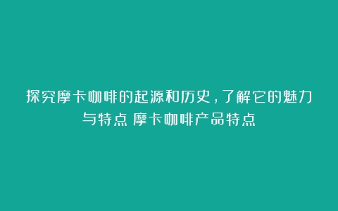 探究摩卡咖啡的起源和历史，了解它的魅力与特点（摩卡咖啡产品特点）