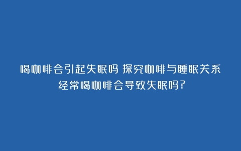 喝咖啡会引起失眠吗？探究咖啡与睡眠关系（经常喝咖啡会导致失眠吗?）