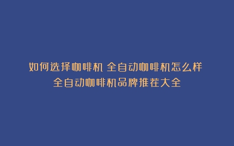 如何选择咖啡机？全自动咖啡机怎么样？（全自动咖啡机品牌推荐大全）