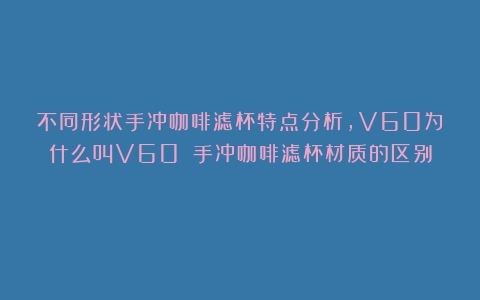 不同形状手冲咖啡滤杯特点分析，V60为什么叫V60？（手冲咖啡滤杯材质的区别）