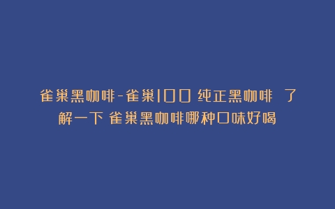 雀巢黑咖啡-雀巢100%纯正黑咖啡 了解一下（雀巢黑咖啡哪种口味好喝）