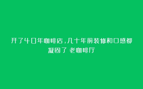 开了40年咖啡店，几十年前装修和口感都凝固了（老咖啡厅）