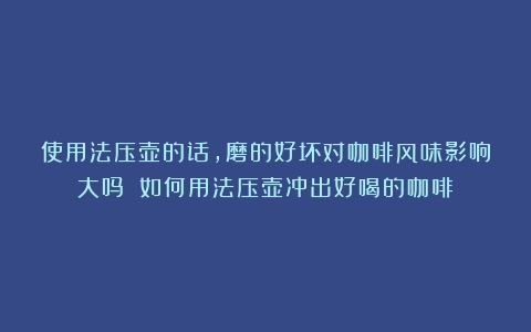 使用法压壶的话，磨的好坏对咖啡风味影响大吗？（如何用法压壶冲出好喝的咖啡）