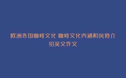 欧洲各国咖啡文化（咖啡文化内涵和风俗介绍英文作文）