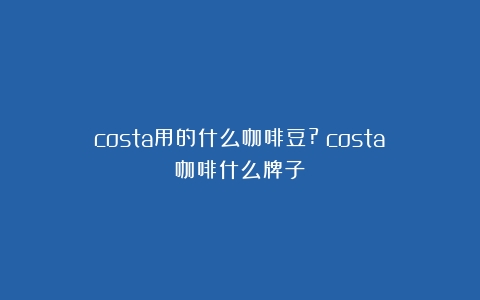 costa用的什么咖啡豆?（costa咖啡什么牌子）